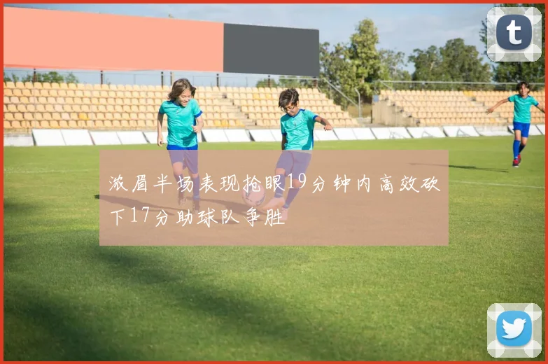 浓眉半场表现抢眼19分钟内高效砍下17分助球队争胜