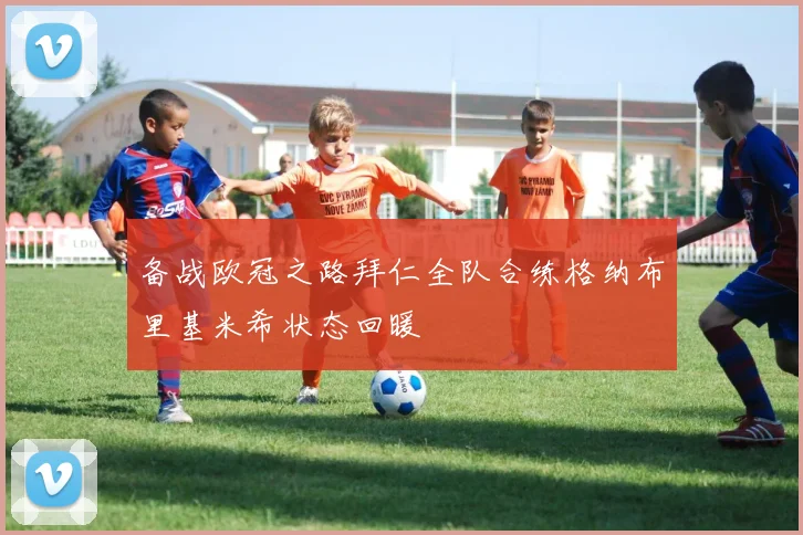 备战欧冠之路拜仁全队合练格纳布里基米希状态回暖