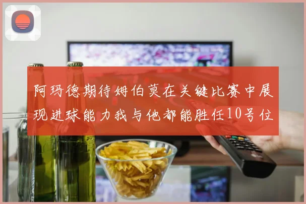 阿玛德期待姆伯莫在关键比赛中展现进球能力我与他都能胜任10号位