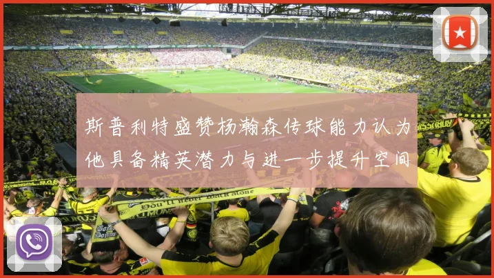 斯普利特盛赞杨瀚森传球能力认为他具备精英潜力与进一步提升空间