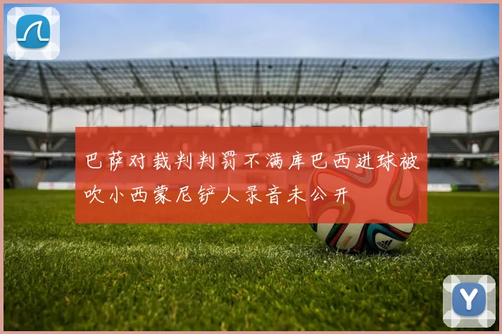 巴萨对裁判判罚不满库巴西进球被吹小西蒙尼铲人录音未公开