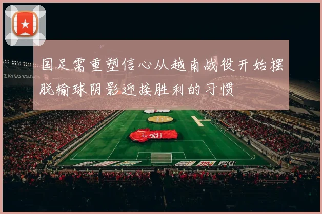 国足需重塑信心从越南战役开始摆脱输球阴影迎接胜利的习惯