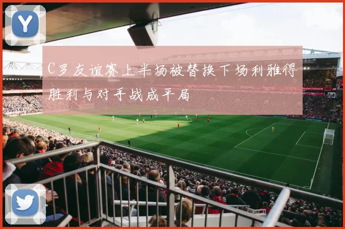 C罗友谊赛上半场被替换下场利雅得胜利与对手战成平局