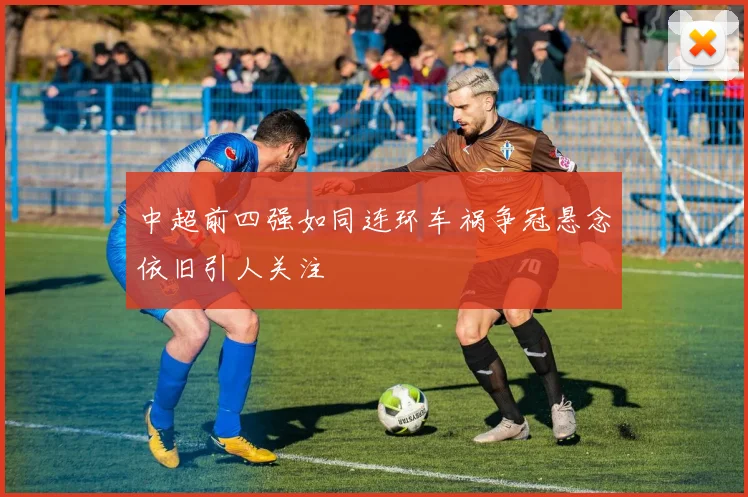 中超前四强如同连环车祸争冠悬念依旧引人关注