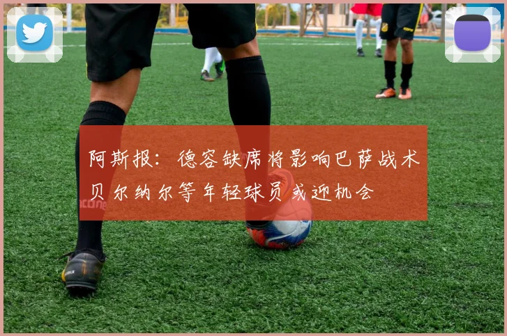 阿斯报：德容缺席将影响巴萨战术贝尔纳尔等年轻球员或迎机会